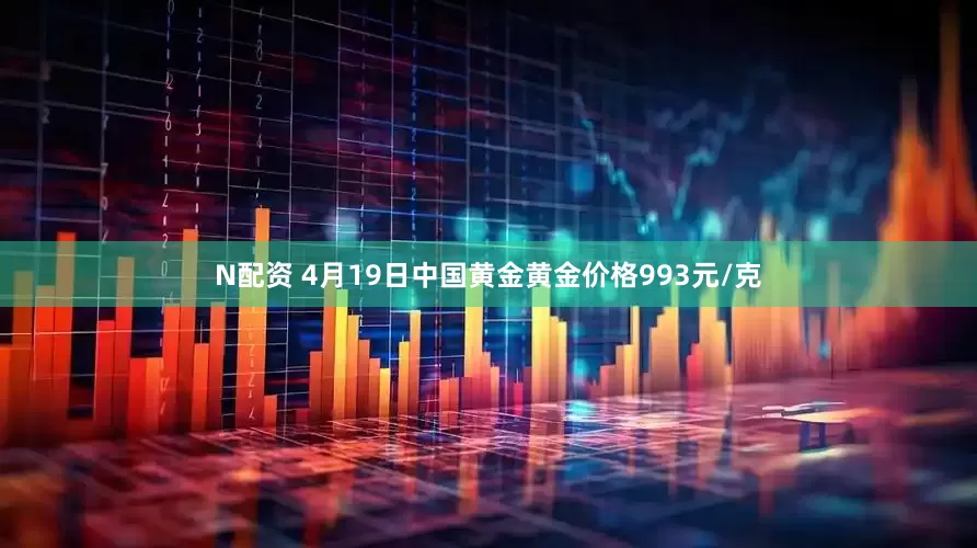 N配资 4月19日中国黄金黄金价格993元/克