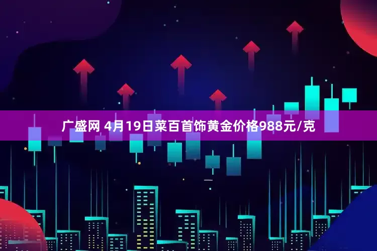 广盛网 4月19日菜百首饰黄金价格988元/克