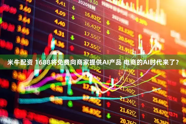 米牛配资 1688将免费向商家提供AI产品 电商的AI时代来了？