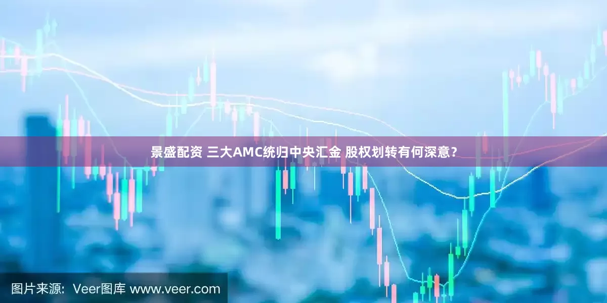景盛配资 三大AMC统归中央汇金 股权划转有何深意？