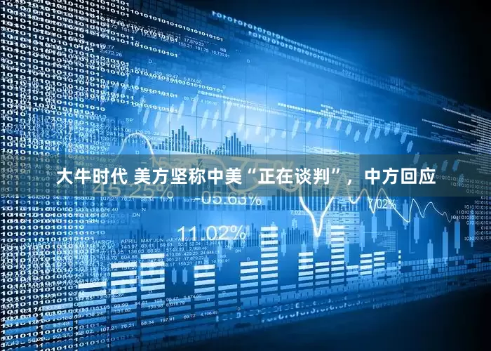 大牛时代 美方坚称中美“正在谈判”，中方回应