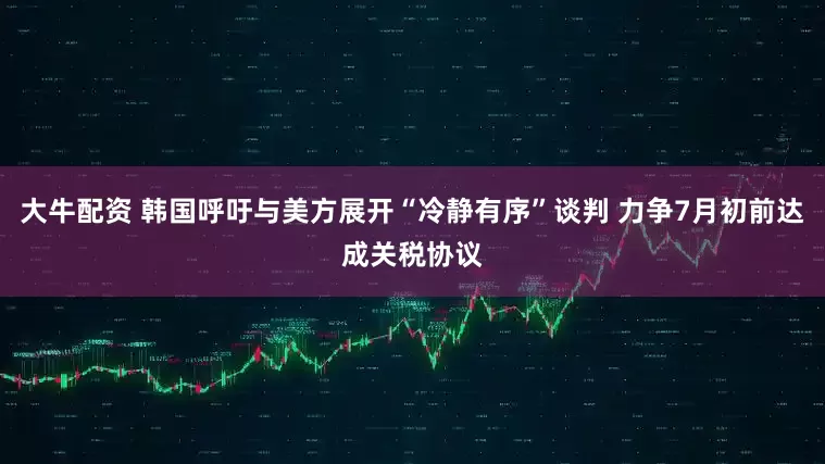 大牛配资 韩国呼吁与美方展开“冷静有序”谈判 力争7月初前达成关税协议