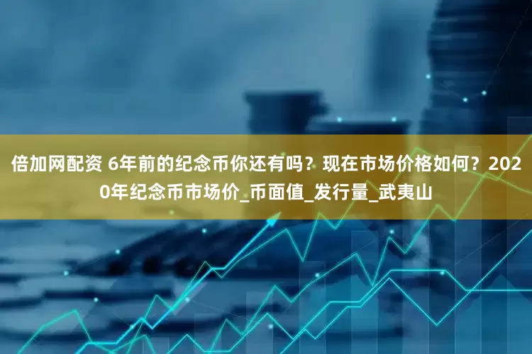 倍加网配资 6年前的纪念币你还有吗？现在市场价格如何？2020年纪念币市场价_币面值_发行量_武夷山