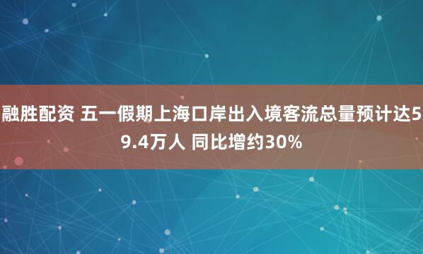 融胜配资 五一假期上海口岸出入境客流总量预计达59.4万人 同比增约30%