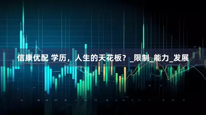 信康优配 学历，人生的天花板？_限制_能力_发展