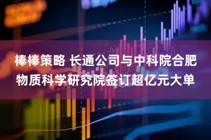 棒棒策略 长通公司与中科院合肥物质科学研究院签订超亿元大单