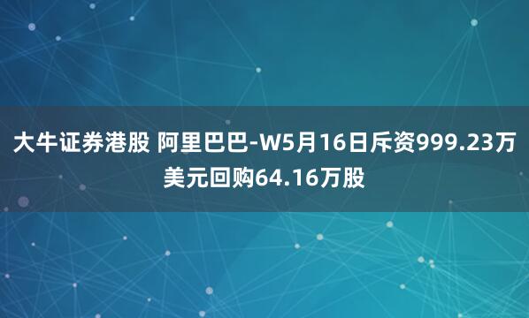 大牛证券港股 阿里巴巴-W5月16日斥资999.23万美元回购64.16万股