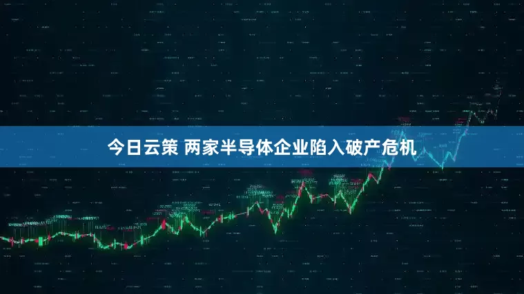 今日云策 两家半导体企业陷入破产危机