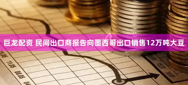 巨龙配资 民间出口商报告向墨西哥出口销售12万吨大豆
