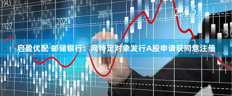 启盈优配 邮储银行：向特定对象发行A股申请获同意注册