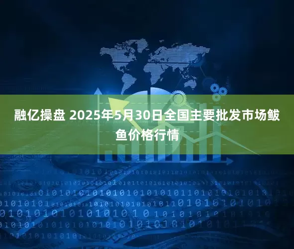 融亿操盘 2025年5月30日全国主要批发市场鲅鱼价格行情