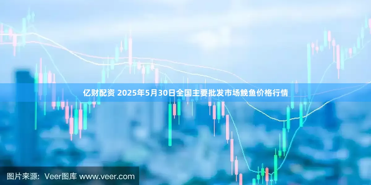 亿财配资 2025年5月30日全国主要批发市场鮸鱼价格行情