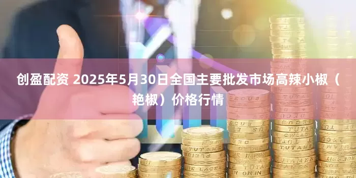 创盈配资 2025年5月30日全国主要批发市场高辣小椒（艳椒）价格行情