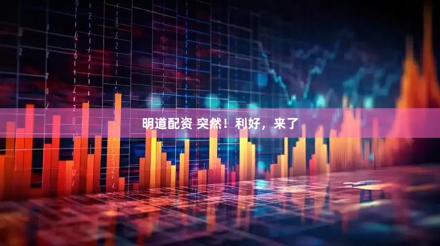明道配资 突然！利好，来了