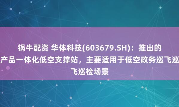 锅牛配资 华体科技(603679.SH)：推出的标准化产品一体化低空支撑站，主要适用于低空政务巡飞巡检场景