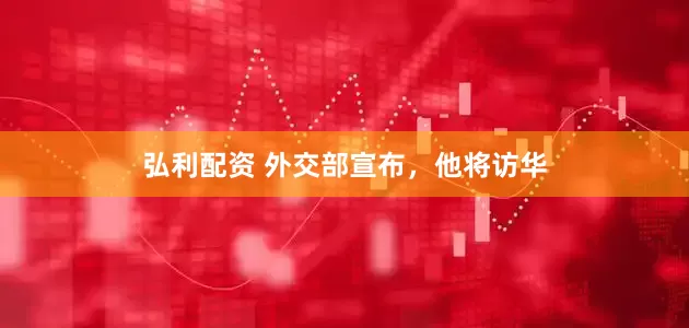 弘利配资 外交部宣布，他将访华