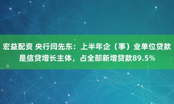 宏益配资 央行闫先东：上半年企（事）业单位贷款是信贷增长主体，占全部新增贷款89.5%
