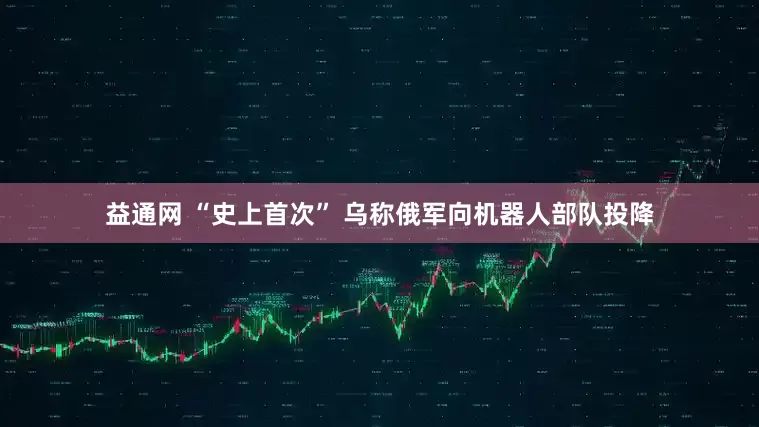 益通网 “史上首次” 乌称俄军向机器人部队投降