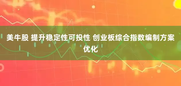 美牛股 提升稳定性可投性 创业板综合指数编制方案优化