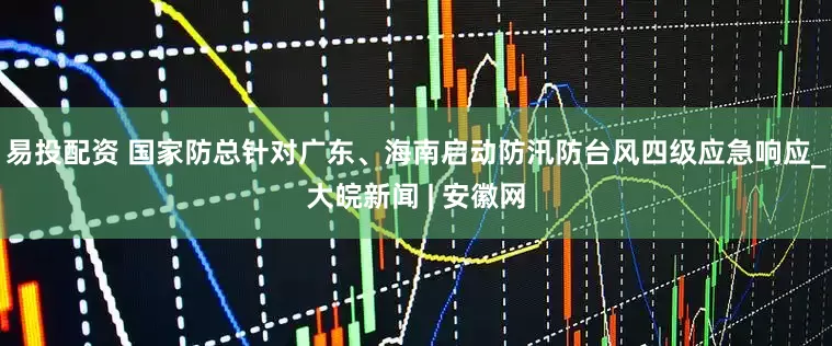 易投配资 国家防总针对广东、海南启动防汛防台风四级应急响应_大皖新闻 | 安徽网