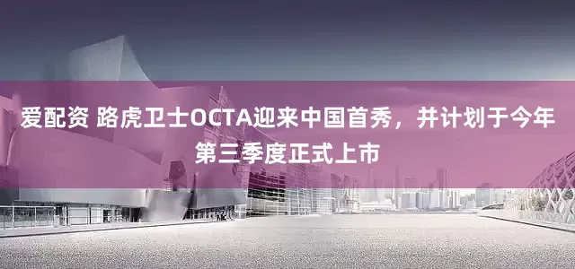 爱配资 路虎卫士OCTA迎来中国首秀，并计划于今年第三季度正式上市
