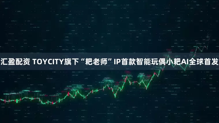 汇盈配资 TOYCITY旗下“耙老师”IP首款智能玩偶小耙AI全球首发