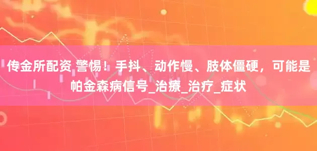 传金所配资 警惕！手抖、动作慢、肢体僵硬，可能是帕金森病信号_治療_治疗_症状
