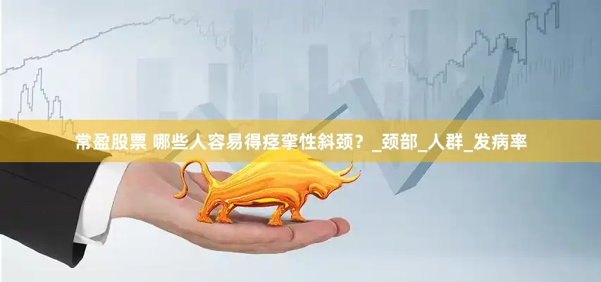 常盈股票 哪些人容易得痉挛性斜颈？_颈部_人群_发病率