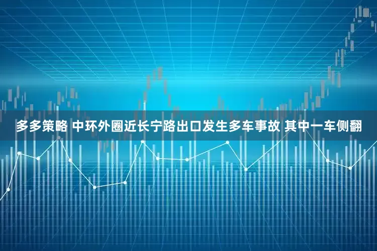 多多策略 中环外圈近长宁路出口发生多车事故 其中一车侧翻