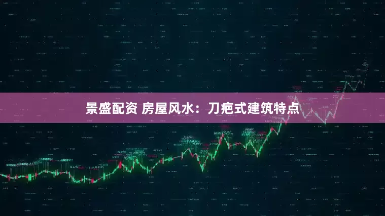 景盛配资 房屋风水：刀疤式建筑特点