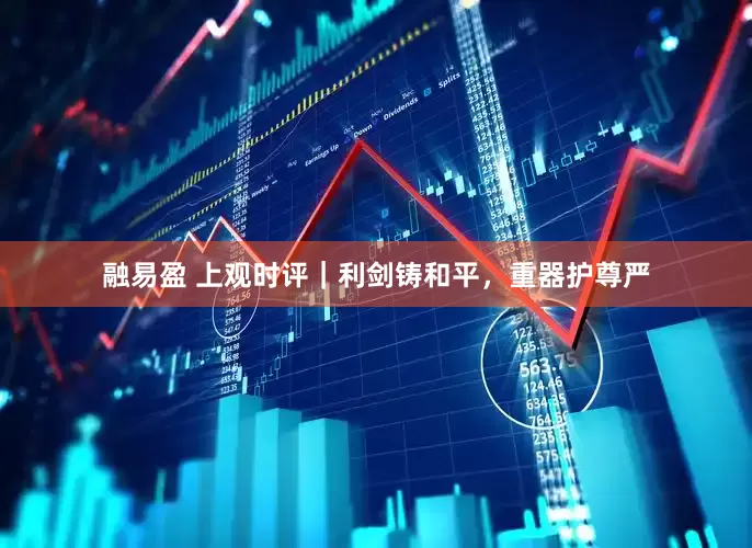 融易盈 上观时评｜利剑铸和平，重器护尊严