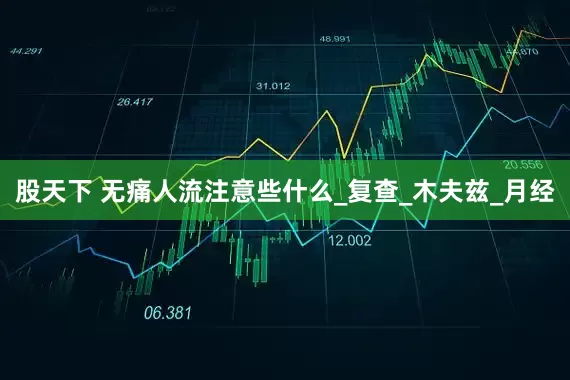股天下 无痛人流注意些什么_复查_木夫兹_月经