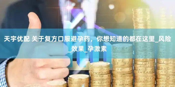 天宇优配 关于复方口服避孕药，你想知道的都在这里_风险_效果_孕激素