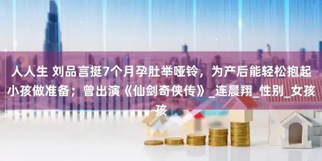 人人生 刘品言挺7个月孕肚举哑铃，为产后能轻松抱起小孩做准备；曾出演《仙剑奇侠传》_连晨翔_性别_女孩