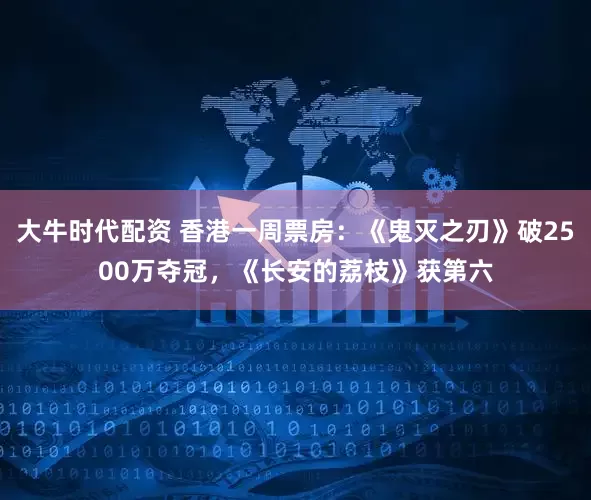 大牛时代配资 香港一周票房：《鬼灭之刃》破2500万夺冠，《长安的荔枝》获第六