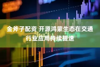 金斧子配资 开源鸿蒙生态在交通行业应用持续提速