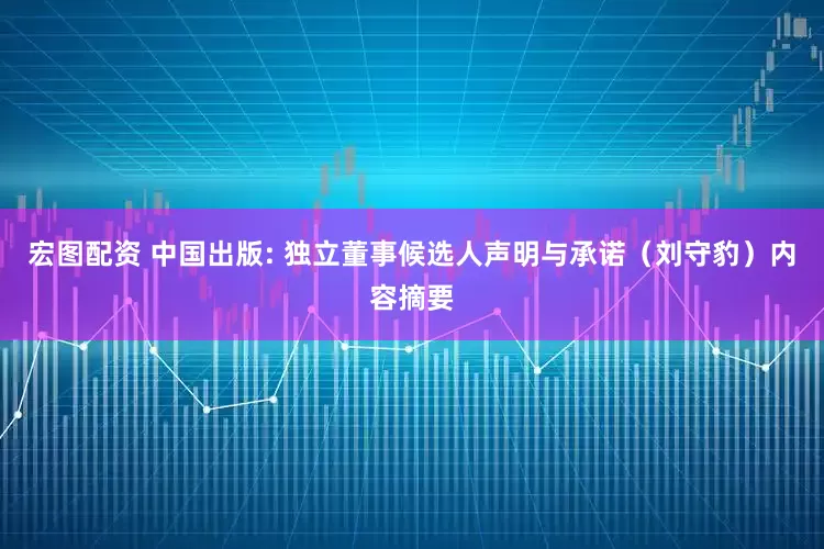 宏图配资 中国出版: 独立董事候选人声明与承诺（刘守豹）内容摘要