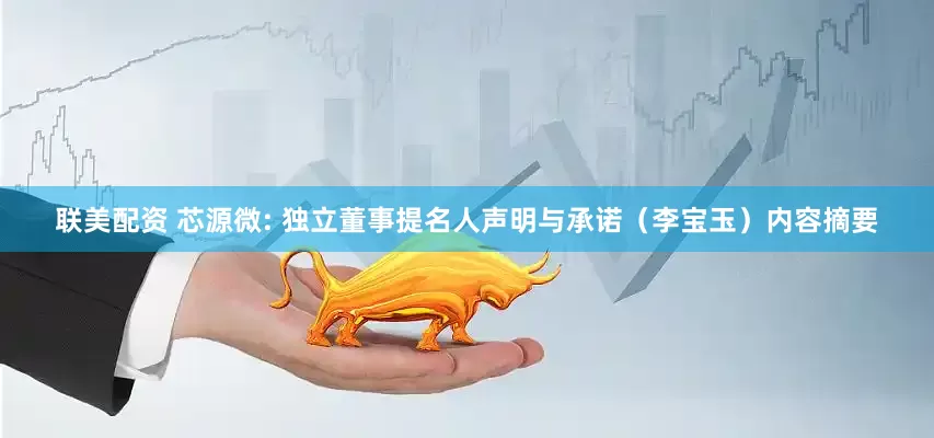 联美配资 芯源微: 独立董事提名人声明与承诺（李宝玉）内容摘要