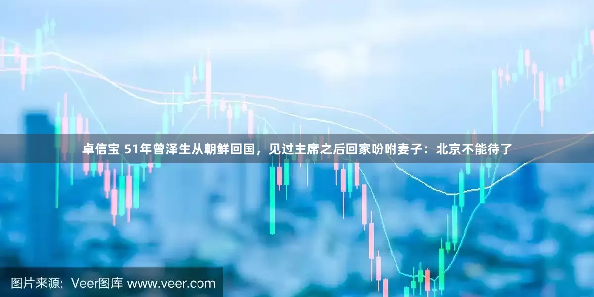 卓信宝 51年曾泽生从朝鲜回国，见过主席之后回家吩咐妻子：北京不能待了