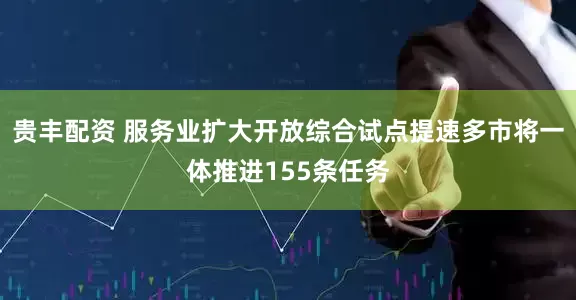 贵丰配资 服务业扩大开放综合试点提速多市将一体推进155条任务