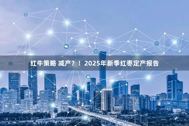 红牛策略 减产？！2025年新季红枣定产报告