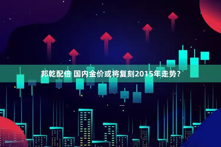 邦乾配倍 国内金价或将复刻2015年走势？