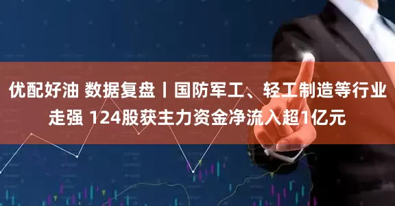 优配好油 数据复盘丨国防军工、轻工制造等行业走强 124股获主力资金净流入超1亿元